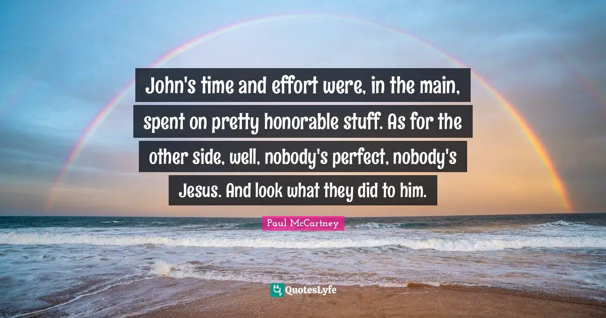 John's time and effort were, in the main, spent on pretty honorable stuff. As for the other side, well, nobody's perfect, nobody's Jesus. And look what they did to him.