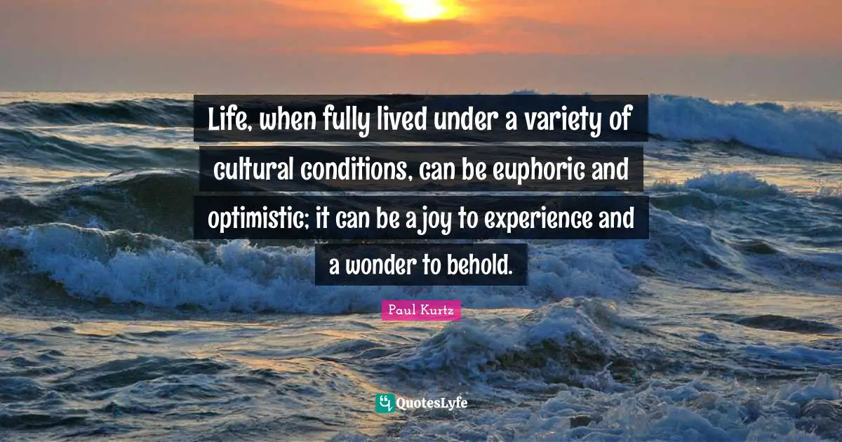 Paul Kurtz Quotes: "Life, when fully lived under a variety of cultural conditions, can be euphoric and optimistic; it can be a joy to experience and a wonder to behold."