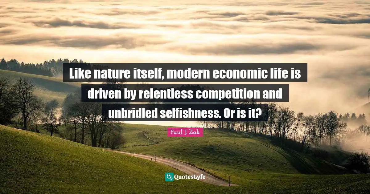 Paul J. Zak Quotes: "Like nature itself, modern economic life is driven by relentless competition and unbridled selfishness. Or is it?"