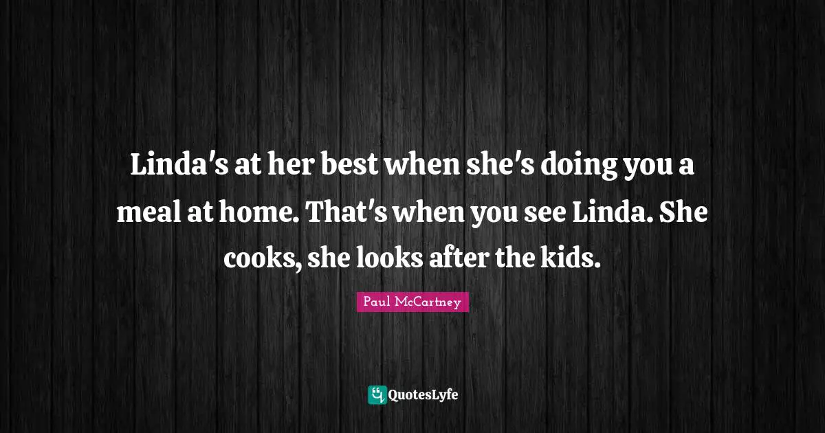 Linda's at her best when she's doing you a meal at home. That's when you see Linda. She cooks, she looks after the kids.
