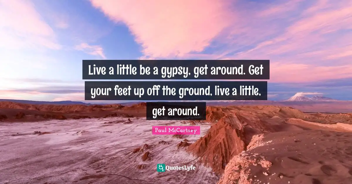 Live a little be a gypsy, get around. Get your feet up off the ground, live a little, get around.