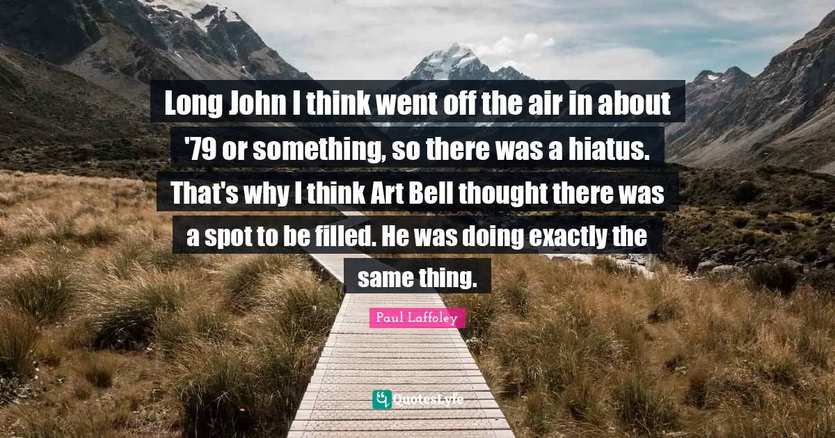 Long John I think went off the air in about '79 or something, so there was a hiatus. That's why I think Art Bell thought there was a spot to be filled. He was doing exactly the same thing.