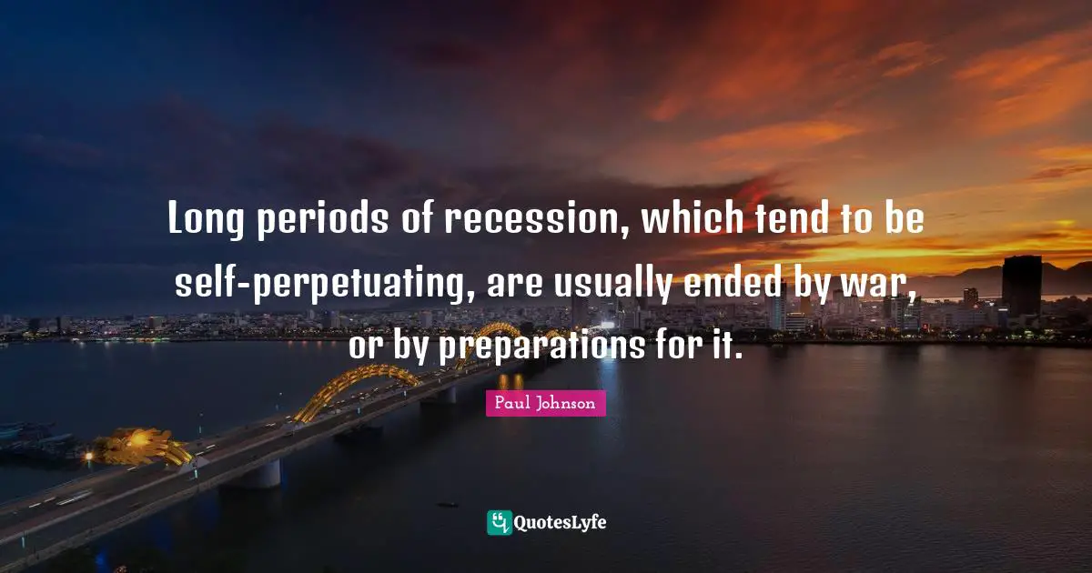 Long periods of recession, which tend to be self-perpetuating, are usually ended by war, or by preparations for it.