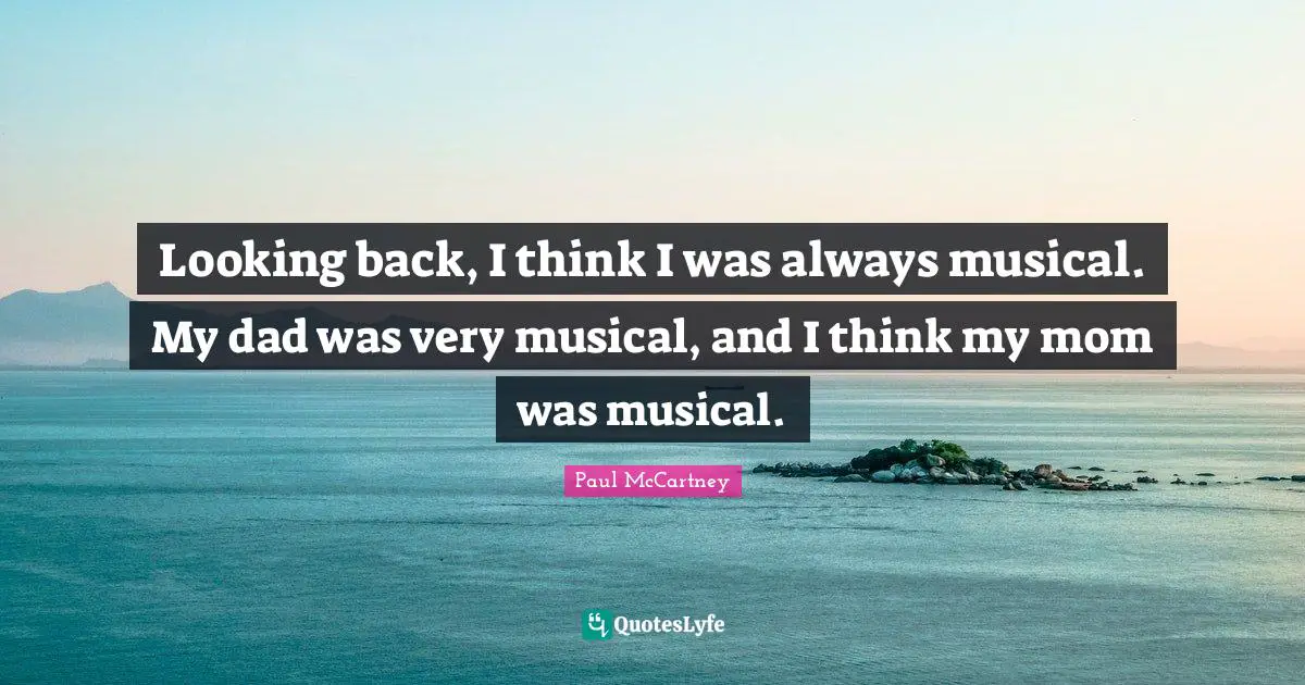 Looking back, I think I was always musical. My dad was very musical, and I think my mom was musical.