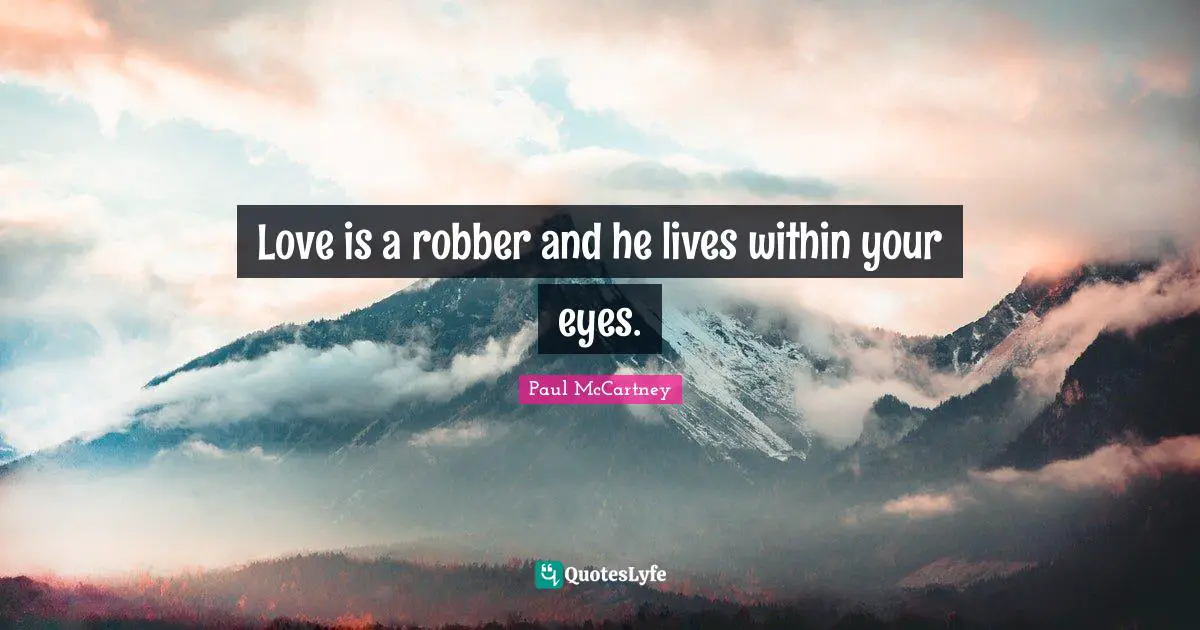Love is a robber and he lives within your eyes.