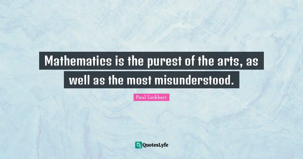 Mathematics is the purest of the arts, as well as the most misunderstood.