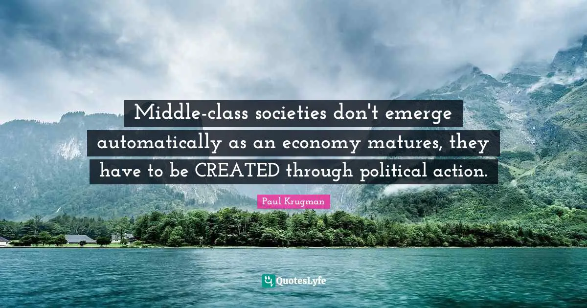 Middle-class societies don't emerge automatically as an economy matures, they have to be CREATED through political action.