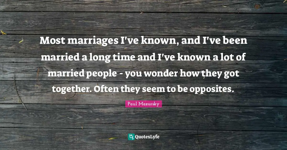 Most marriages I've known, and I've been married a long time and I've known a lot of married people - you wonder how they got together. Often they seem to be opposites.