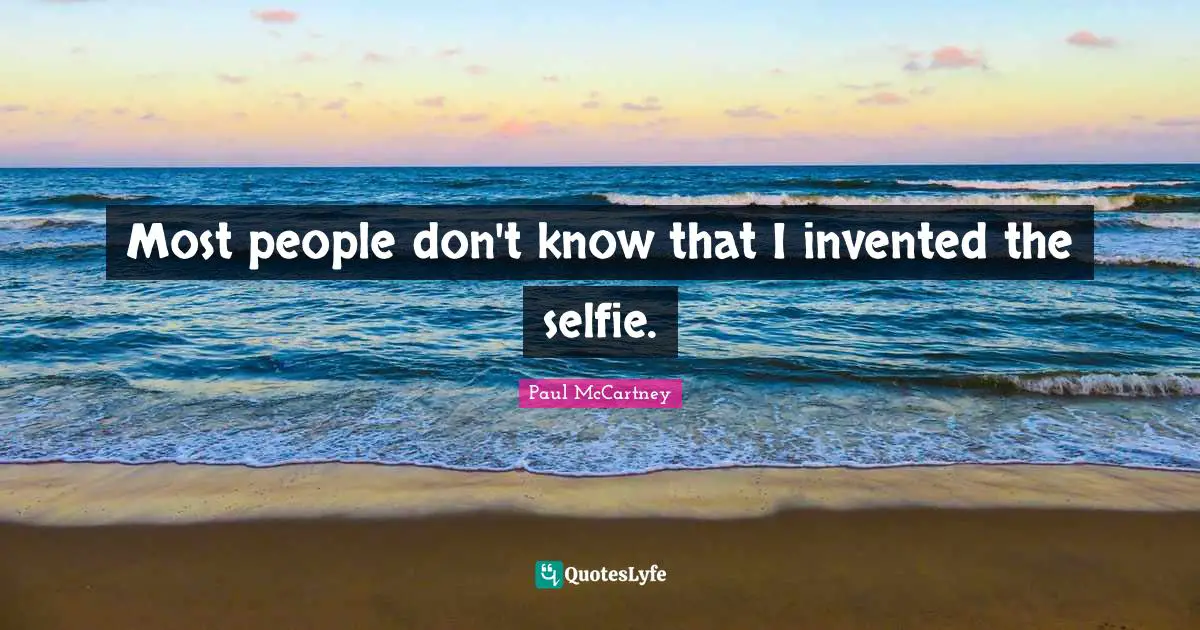 Most people don't know that I invented the selfie.