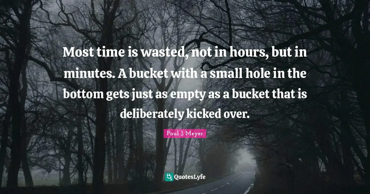 Most time is wasted, not in hours, but in minutes. A bucket with a small hole in the bottom gets just as empty as a bucket that is deliberately kicked over.