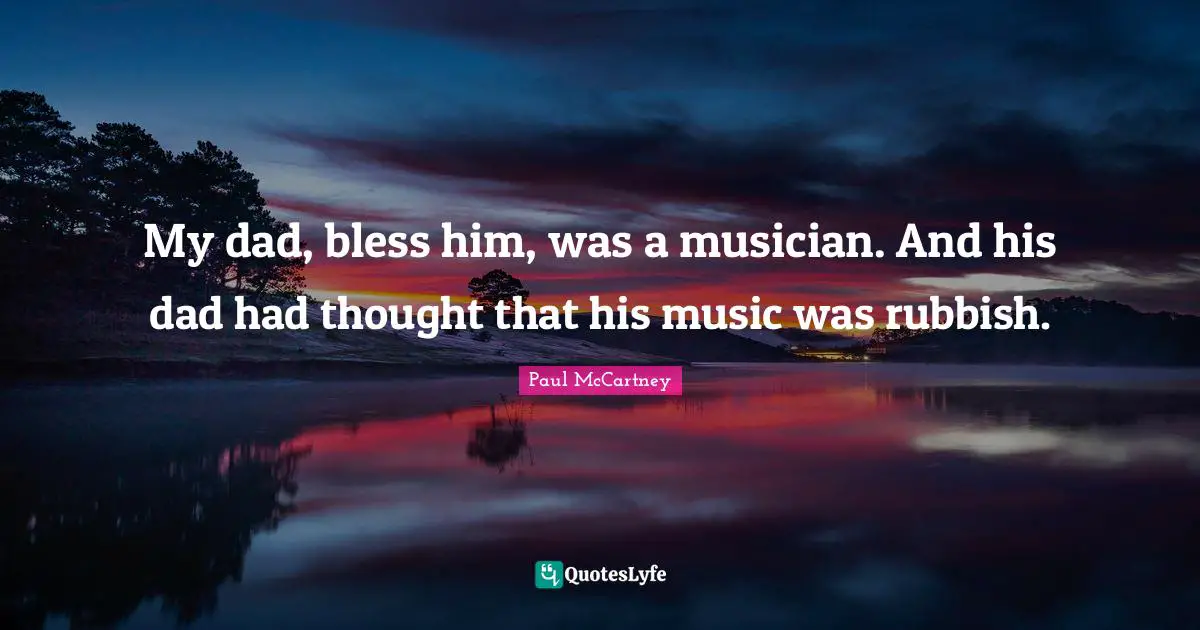 My dad, bless him, was a musician. And his dad had thought that his music was rubbish.