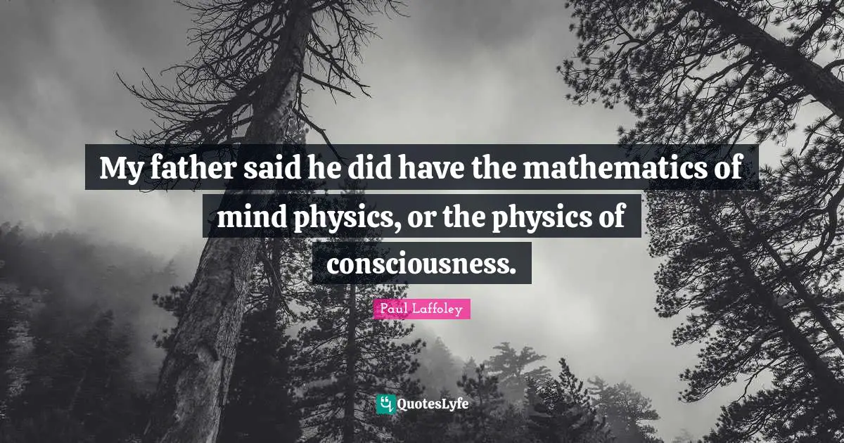My father said he did have the mathematics of mind physics, or the physics of consciousness.
