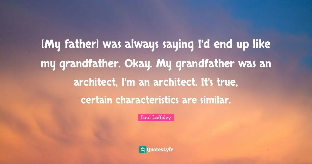 [My father] was always saying I'd end up like my grandfather. Okay. My grandfather was an architect, I'm an architect. It's true, certain characteristics are similar.