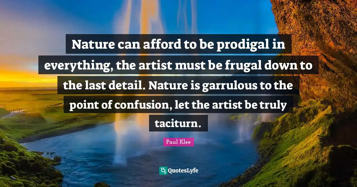 Nature can afford to be prodigal in everything, the artist must be frugal down to the last detail. Nature is garrulous to the point of confusion, let the artist be truly taciturn.
