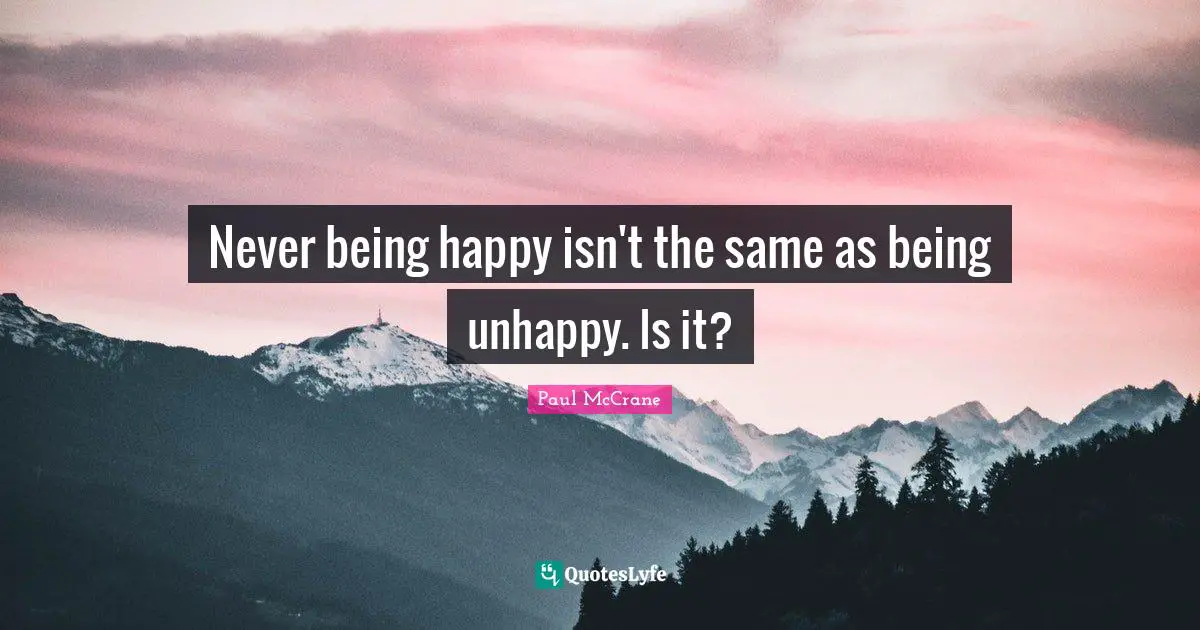 Never being happy isn't the same as being unhappy. Is it?