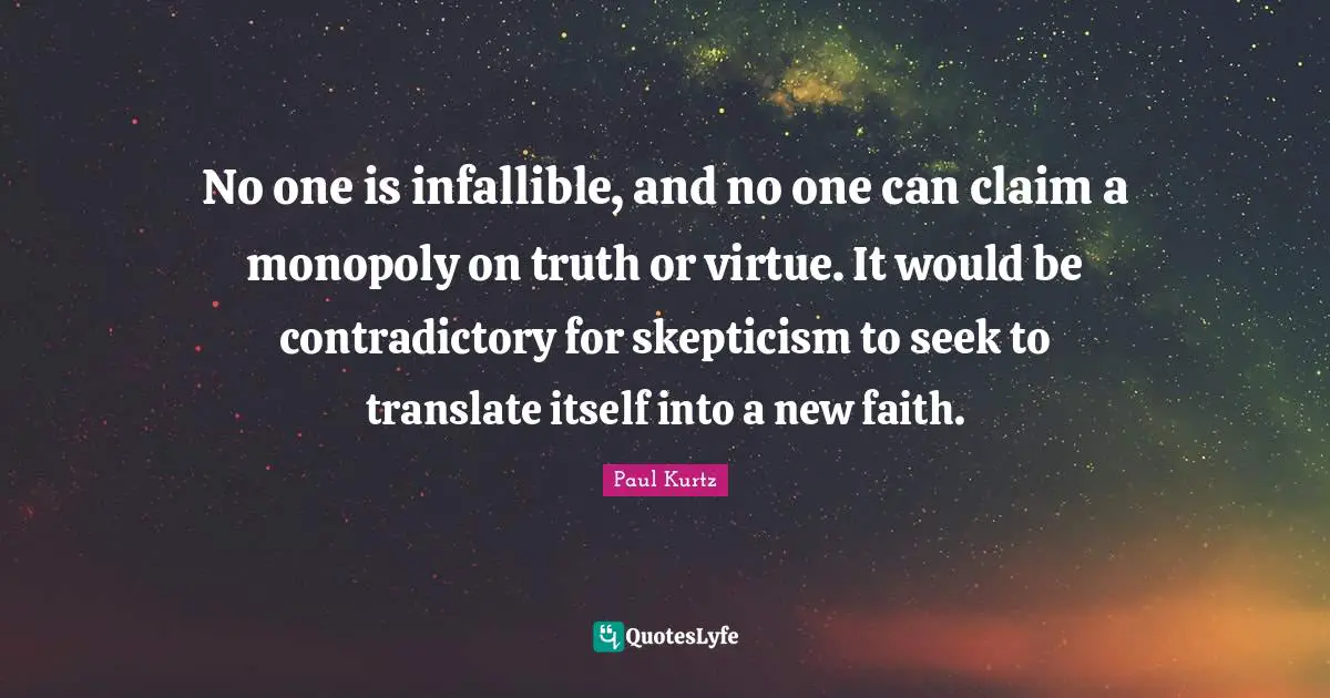 Paul Kurtz Quotes: "No one is infallible, and no one can claim a monopoly on truth or virtue. It would be contradictory for skepticism to seek to translate itself into a new faith."