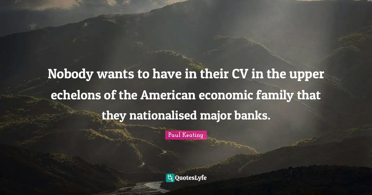 Nobody wants to have in their CV in the upper echelons of the American economic family that they nationalised major banks.