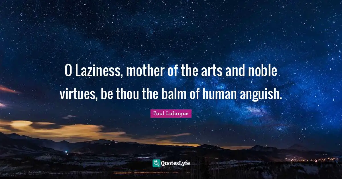O Laziness, mother of the arts and noble virtues, be thou the balm of human anguish.