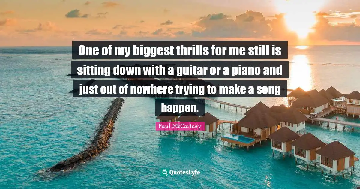 Piano Quotes: "One of my biggest thrills for me still is sitting down with a guitar or a piano and just out of nowhere trying to make a song happen."
