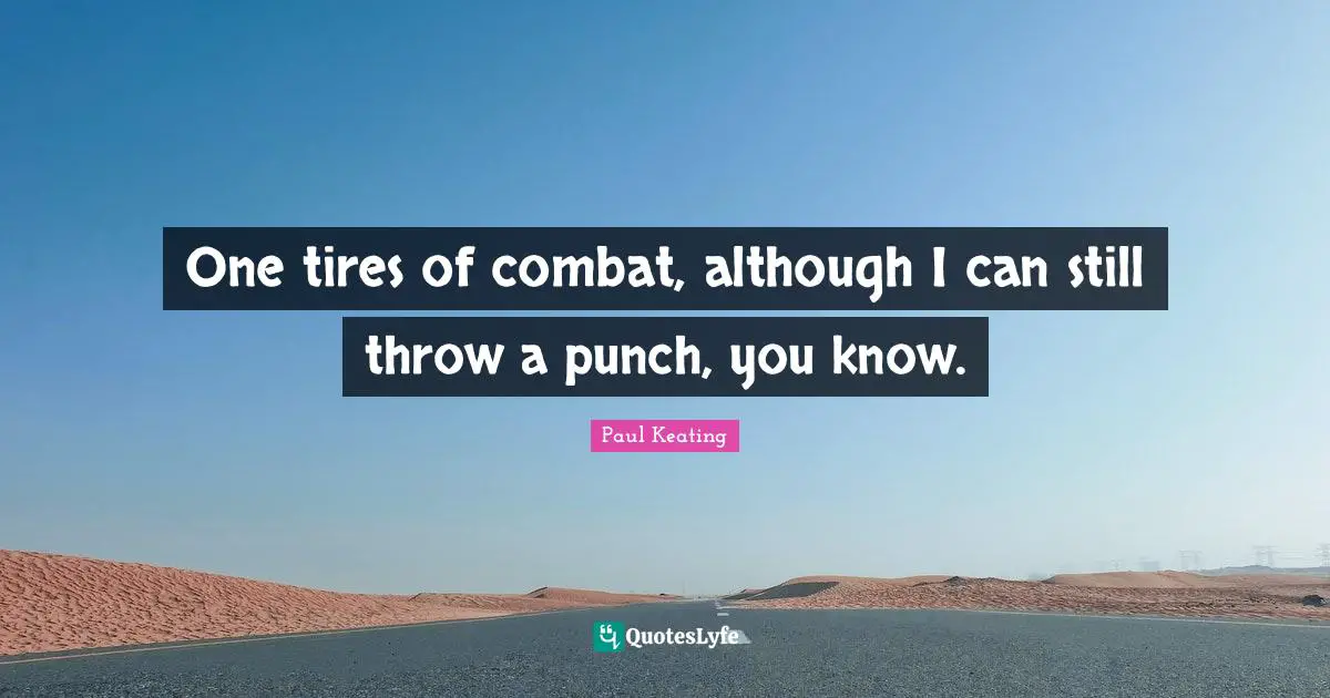 One tires of combat, although I can still throw a punch, you know.