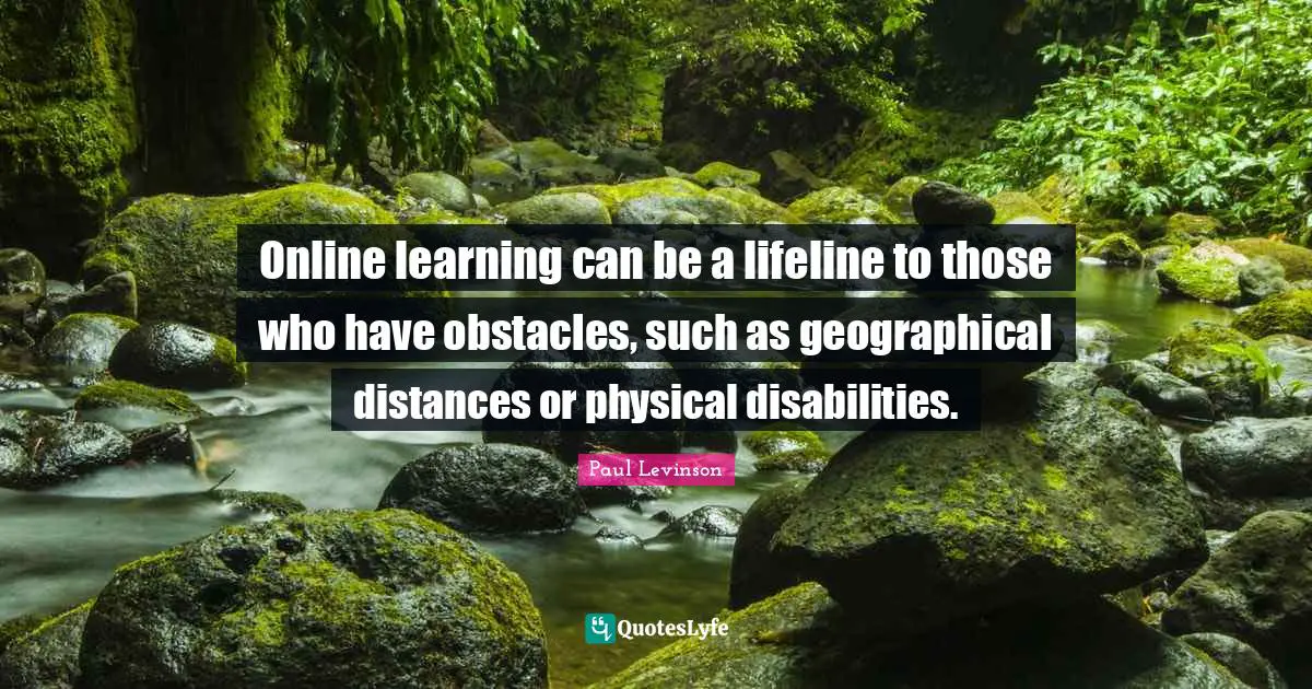 Online learning can be a lifeline to those who have obstacles, such as geographical distances or physical disabilities.