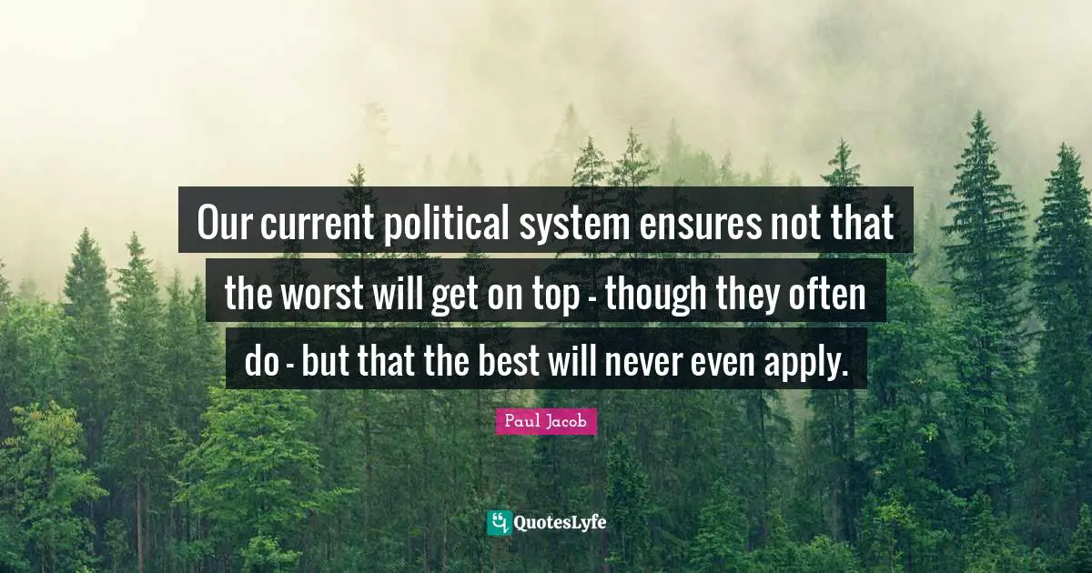 Currents Quotes: "Our current political system ensures not that the worst will get on top - though they often do - but that the best will never even apply."