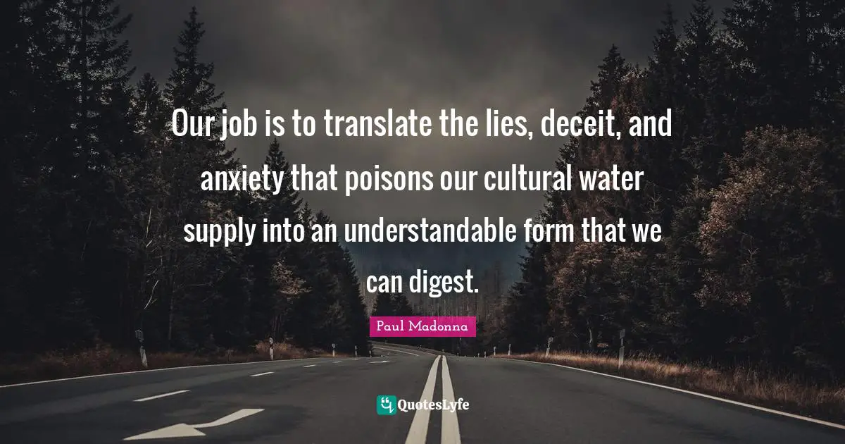 Our job is to translate the lies, deceit, and anxiety that poisons our cultural water supply into an understandable form that we can digest.