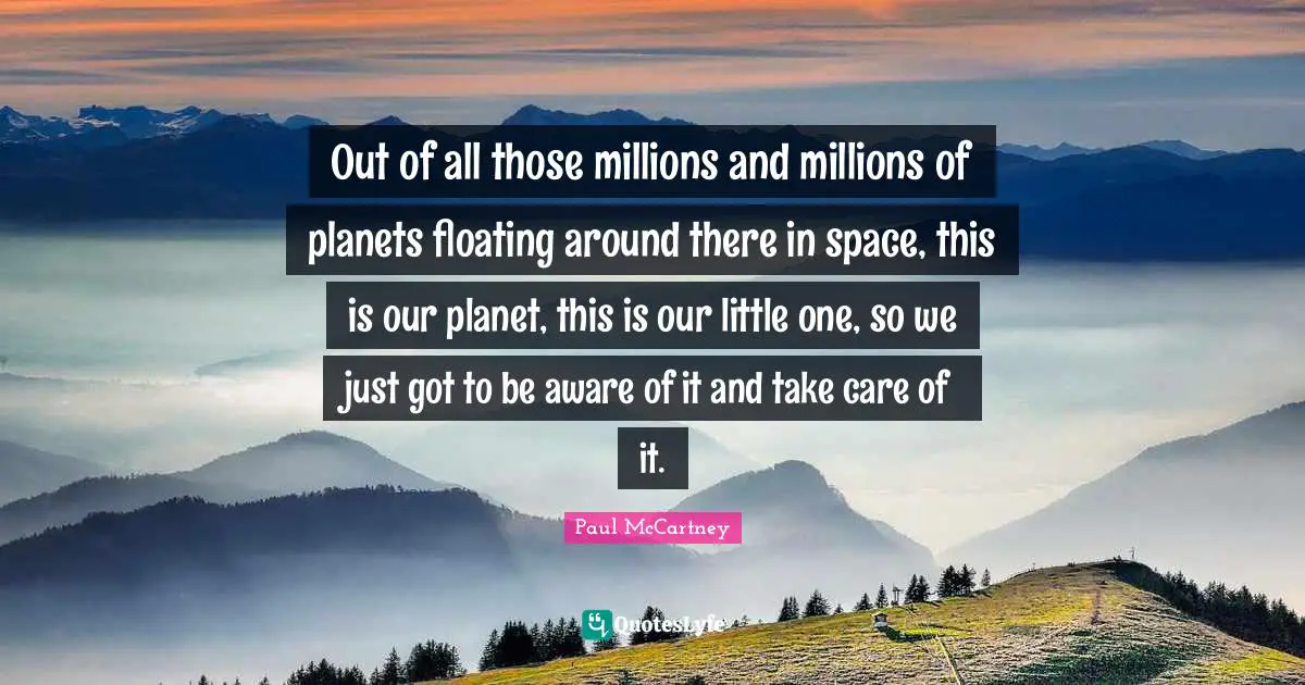 Planets Quotes: "Out of all those millions and millions of planets floating around there in space, this is our planet, this is our little one, so we just got to be aware of it and take care of it."