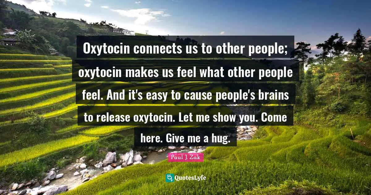 Give Me Quotes: "Oxytocin connects us to other people; oxytocin makes us feel what other people feel. And it's easy to cause people's brains to release oxytocin. Let me show you. Come here. Give me a hug."
