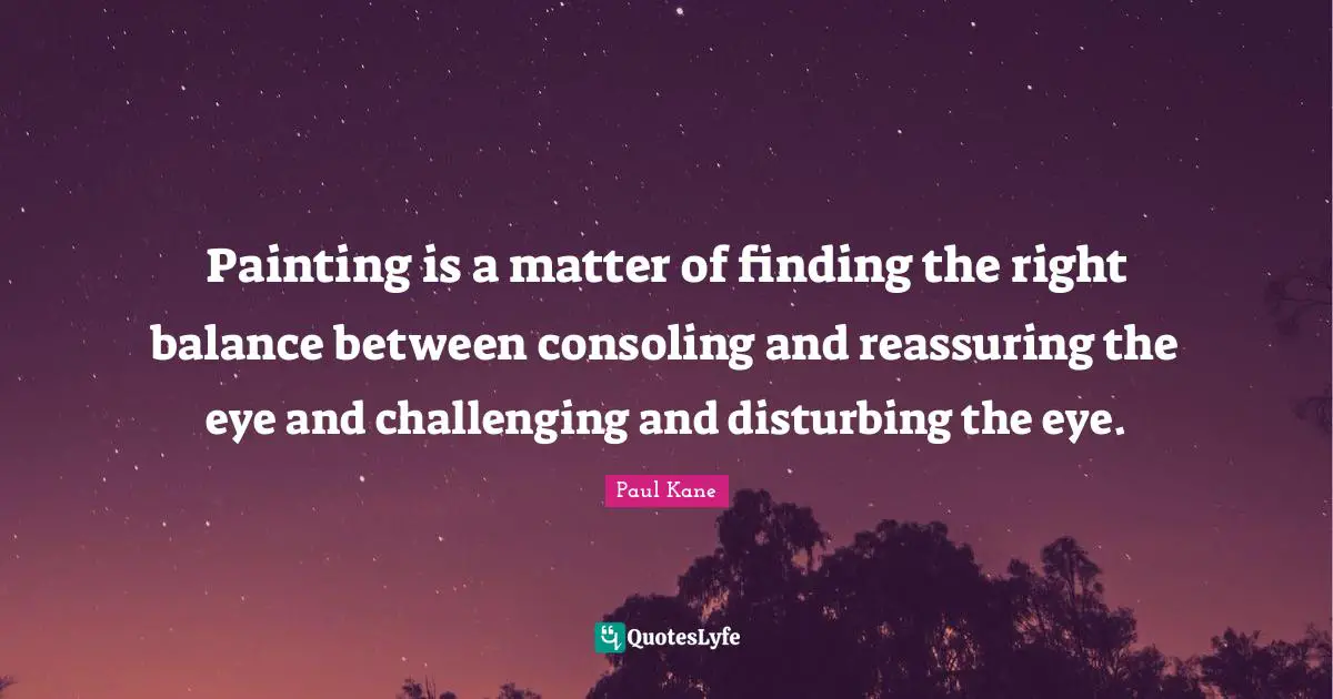 Reassuring Quotes: "Painting is a matter of finding the right balance between consoling and reassuring the eye and challenging and disturbing the eye."