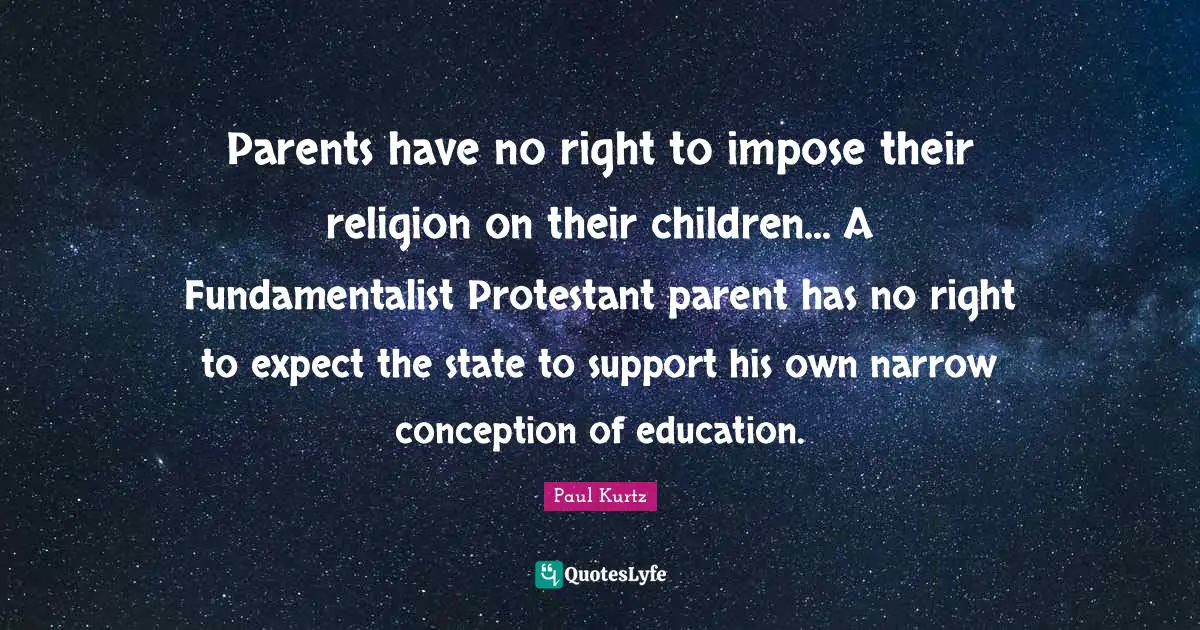 Paul Kurtz Quotes: "Parents have no right to impose their religion on their children... A Fundamentalist Protestant parent has no right to expect the state to support his own narrow conception of education."