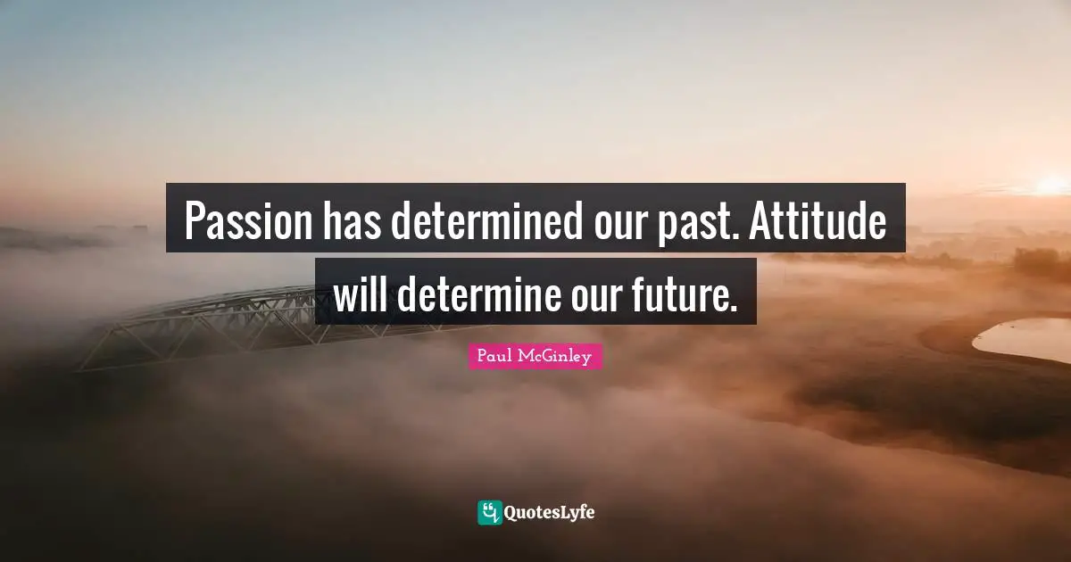 Passion has determined our past. Attitude will determine our future.