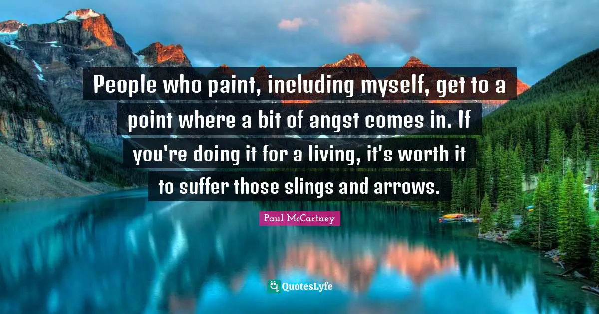 People who paint, including myself, get to a point where a bit of angst comes in. If you're doing it for a living, it's worth it to suffer those slings and arrows.