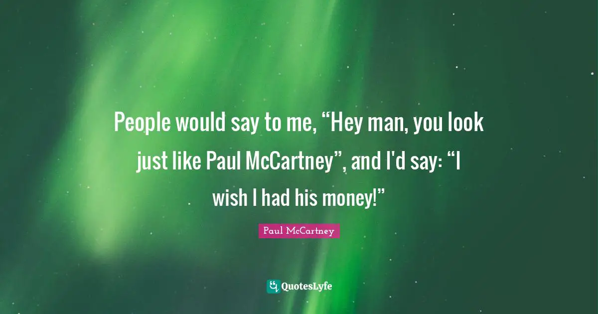 People would say to me, “Hey man, you look just like Paul McCartney”, and I'd say: “I wish I had his money!”