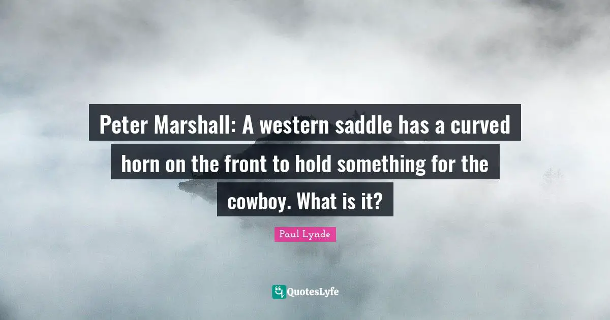 Western Quotes: "Peter Marshall: A western saddle has a curved horn on the front to hold something for the cowboy. What is it?"