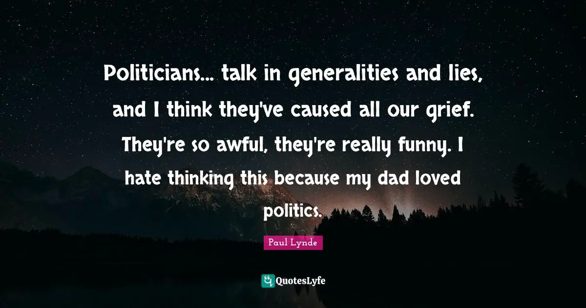 Politicians... talk in generalities and lies, and I think they've caused all our grief. They're so awful, they're really funny. I hate thinking this because my dad loved politics.
