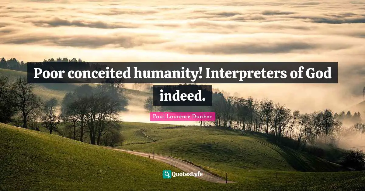 Poor conceited humanity! Interpreters of God indeed.