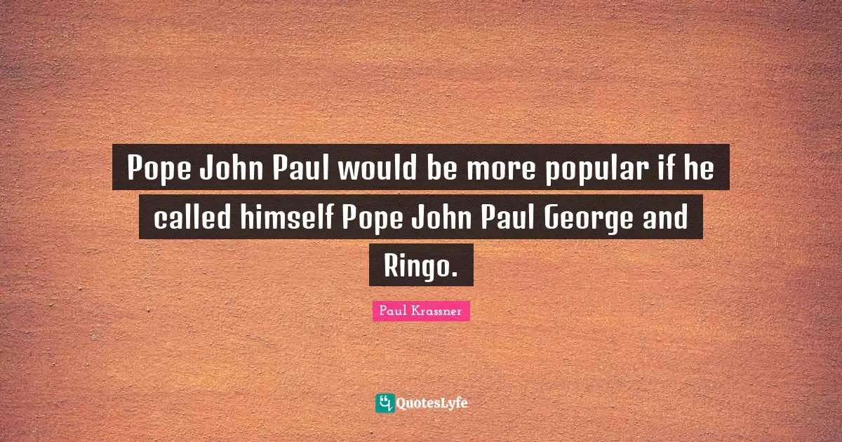 Pope John Paul would be more popular if he called himself Pope John Paul George and Ringo.