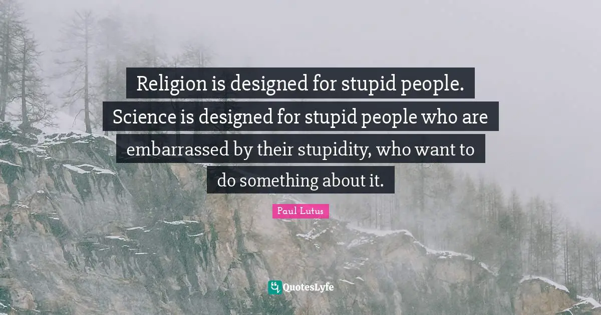Religion is designed for stupid people. Science is designed for stupid people who are embarrassed by their stupidity, who want to do something about it.