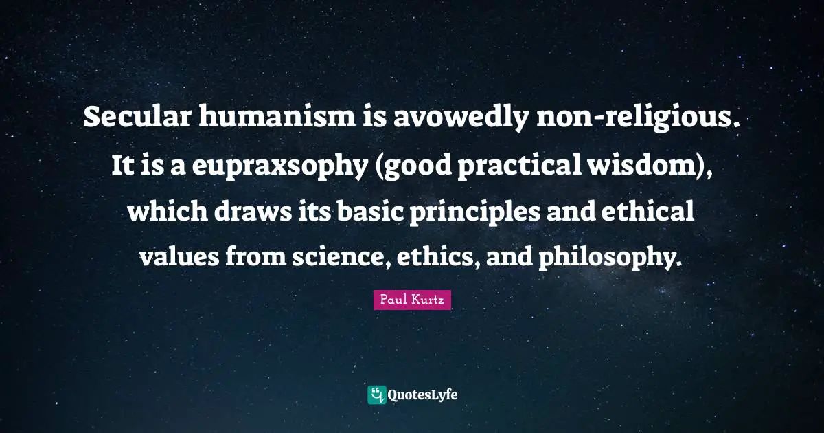 Ethical Quotes: "Secular humanism is avowedly non-religious. It is a eupraxsophy (good practical wisdom), which draws its basic principles and ethical values from science, ethics, and philosophy."