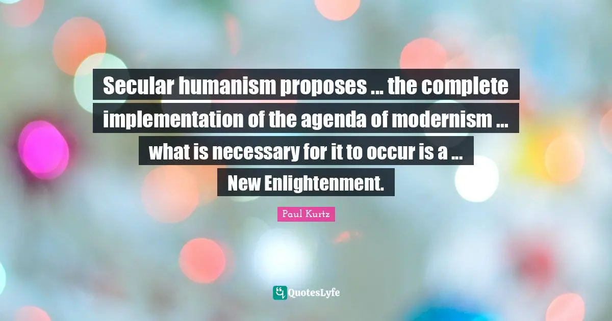Paul Kurtz Quotes: "Secular humanism proposes ... the complete implementation of the agenda of modernism ... what is necessary for it to occur is a ... New Enlightenment."
