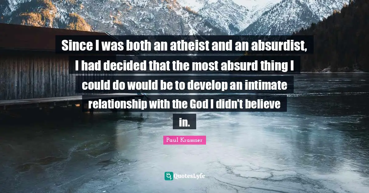 Since I was both an atheist and an absurdist, I had decided that the most absurd thing I could do would be to develop an intimate relationship with the God I didn't believe in.
