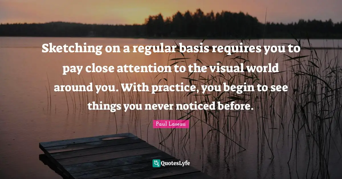 Sketching Quotes: "Sketching on a regular basis requires you to pay close attention to the visual world around you. With practice, you begin to see things you never noticed before."