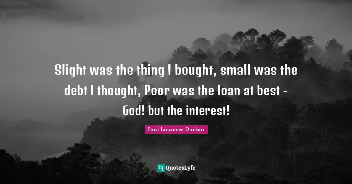 Slight was the thing I bought, small was the debt I thought, Poor was the loan at best - God! but the interest!