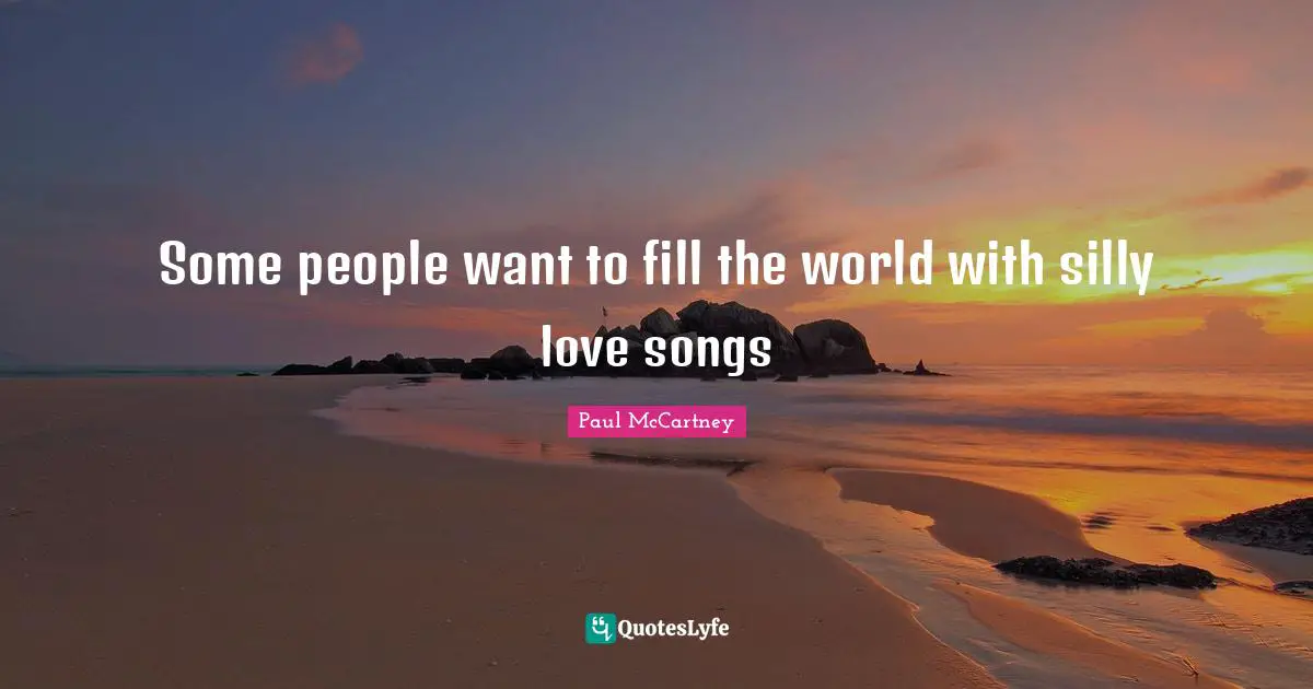 Some people want to fill the world with silly love songs