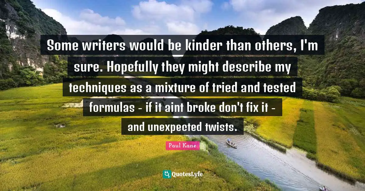 Some writers would be kinder than others, I'm sure. Hopefully they might describe my techniques as a mixture of tried and tested formulas - if it aint broke don't fix it - and unexpected twists.