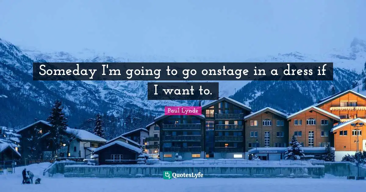 Someday I'm going to go onstage in a dress if I want to.