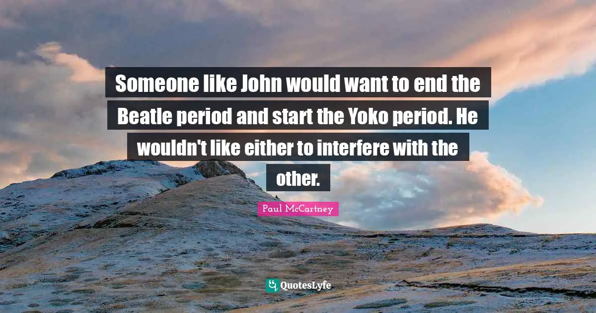 Someone like John would want to end the Beatle period and start the Yoko period. He wouldn't like either to interfere with the other.
