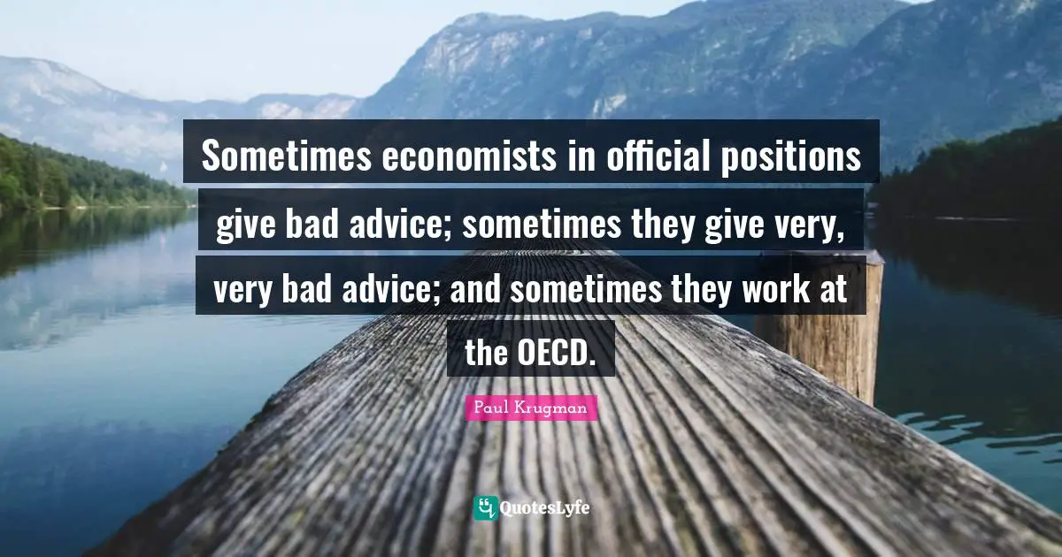 Bad Advice Quotes: "Sometimes economists in official positions give bad advice; sometimes they give very, very bad advice; and sometimes they work at the OECD."