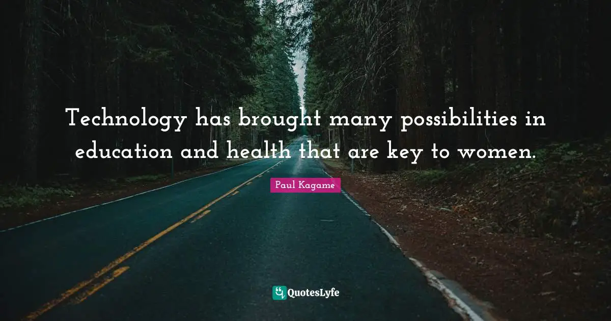 Paul Kagame Quotes: "Technology has brought many possibilities in education and health that are key to women."